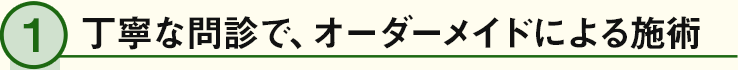 丁寧な問診で、オーダーメイドによる施術