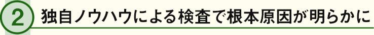 独自ノウハウによる検査で根本原因が明らかに